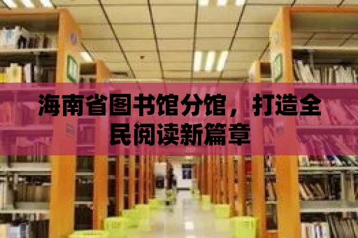 海南省圖書館分館，打造全民閱讀新篇章