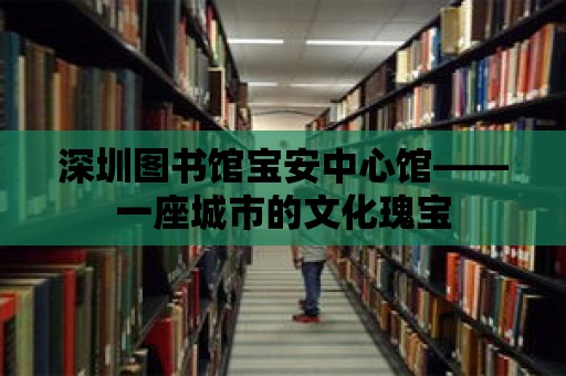 深圳圖書館寶安中心館——一座城市的文化瑰寶