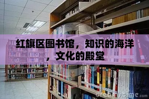 紅旗區圖書館，知識的海洋，文化的殿堂