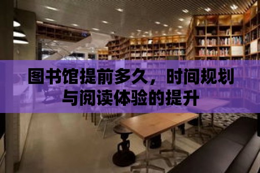 圖書館提前多久，時間規(guī)劃與閱讀體驗的提升