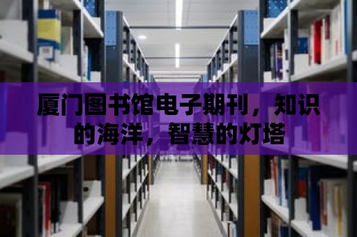 廈門圖書館電子期刊，知識的海洋，智慧的燈塔