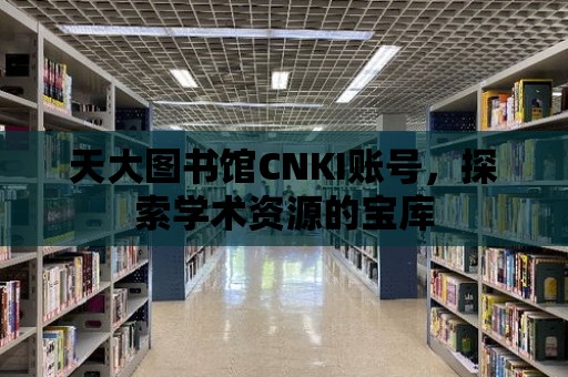 天大圖書館CNKI賬號，探索學(xué)術(shù)資源的寶庫