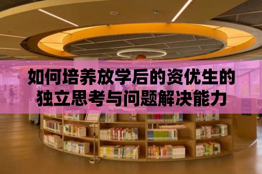 如何培養放學后的資優生的獨立思考與問題解決能力