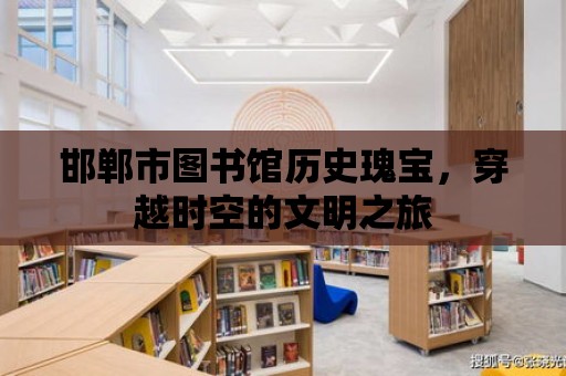 邯鄲市圖書館歷史瑰寶，穿越時空的文明之旅