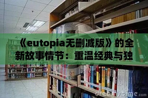 《eutopia無刪減版》的全新故事情節：重溫經典與獨特之間的平衡