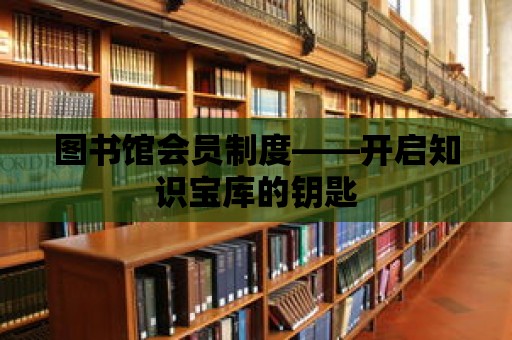 圖書館會(huì)員制度——開啟知識(shí)寶庫(kù)的鑰匙