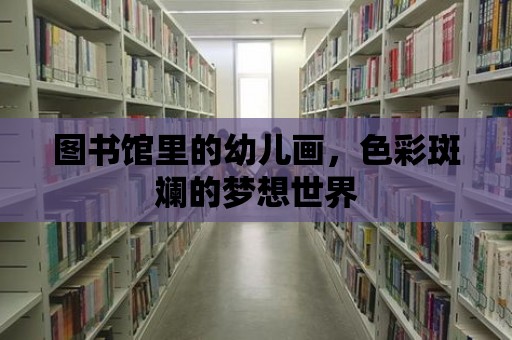 圖書館里的幼兒畫，色彩斑斕的夢想世界