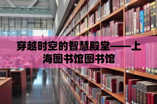 穿越時空的智慧殿堂——上海圖書館圖書館