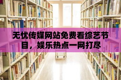 無憂傳媒網站免費看綜藝節目，娛樂熱點一網打盡