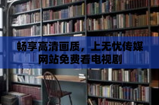 暢享高清畫質(zhì)，上無憂傳媒網(wǎng)站免費(fèi)看電視劇