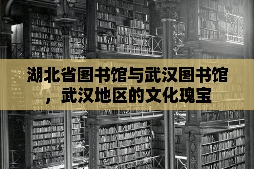 湖北省圖書館與武漢圖書館，武漢地區的文化瑰寶