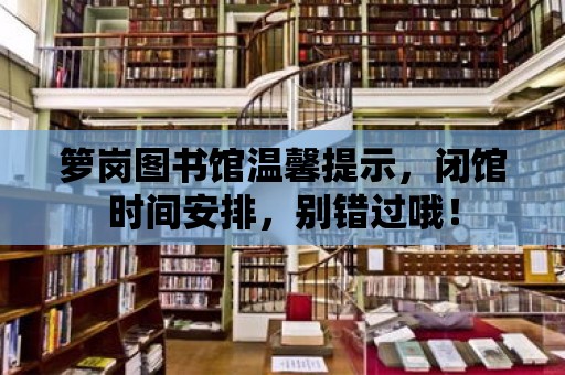 籮崗圖書館溫馨提示，閉館時間安排，別錯過哦！