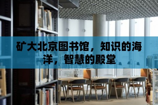 礦大北京圖書館，知識的海洋，智慧的殿堂