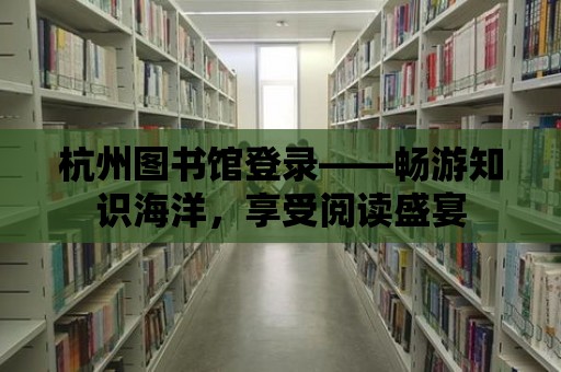 杭州圖書館登錄——暢游知識海洋，享受閱讀盛宴