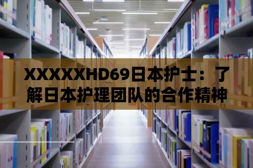 XXXXXHD69日本護士：了解日本護理團隊的合作精神