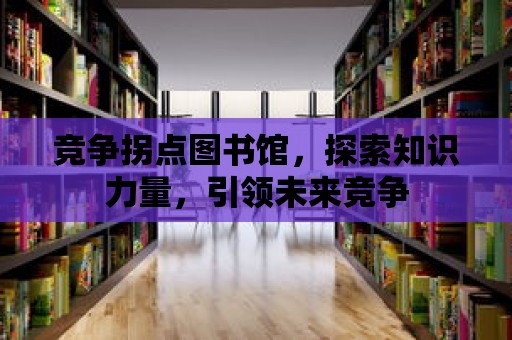 競爭拐點圖書館，探索知識力量，引領未來競爭