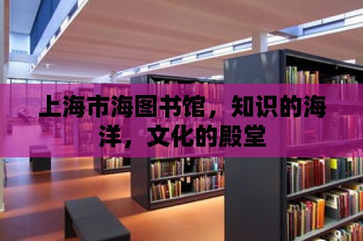 上海市海圖書館，知識的海洋，文化的殿堂