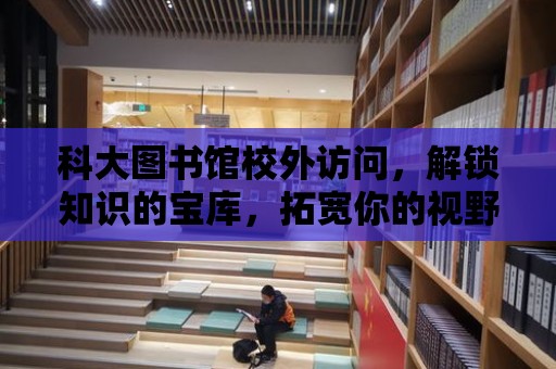 科大圖書館校外訪問，解鎖知識(shí)的寶庫，拓寬你的視野