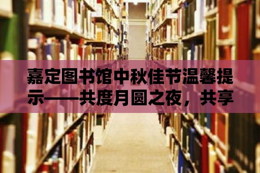 嘉定圖書館中秋佳節溫馨提示——共度月圓之夜，共享文化盛宴