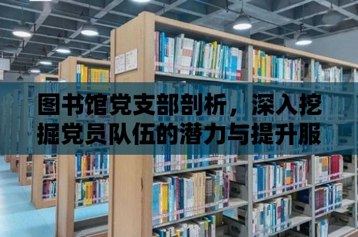 圖書館黨支部剖析，深入挖掘黨員隊伍的潛力與提升服務質量的雙重使命