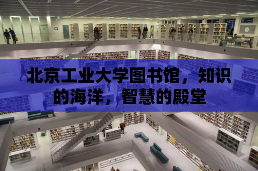 北京工業大學圖書館，知識的海洋，智慧的殿堂