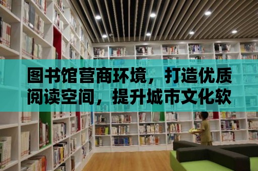 圖書館營商環境，打造優質閱讀空間，提升城市文化軟實力