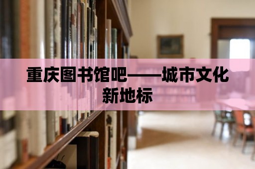 重慶圖書館吧——城市文化新地標