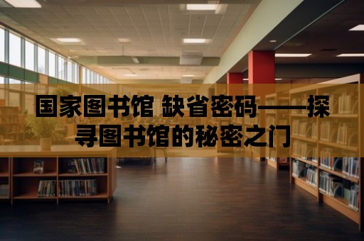 國家圖書館 缺省密碼——探尋圖書館的秘密之門