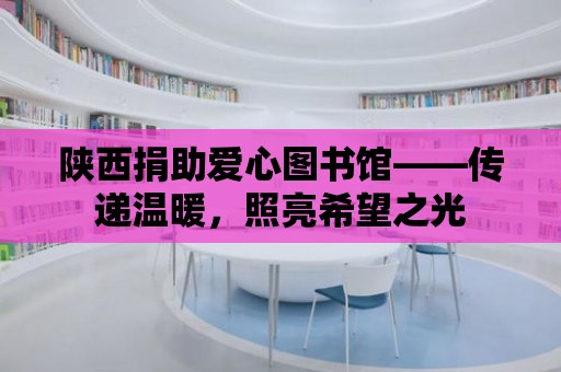 陜西捐助愛心圖書館——傳遞溫暖，照亮希望之光