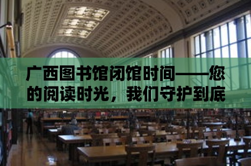 廣西圖書館閉館時間——您的閱讀時光，我們守護(hù)到底