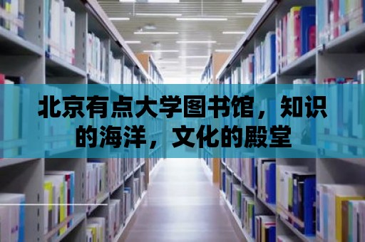 北京有點(diǎn)大學(xué)圖書館，知識的海洋，文化的殿堂