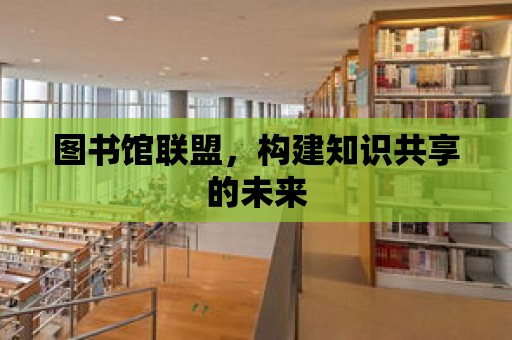 圖書館聯盟，構建知識共享的未來