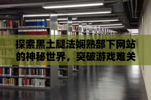 探索黑土腿法嫻熟部下網站的神秘世界，突破游戲難關！