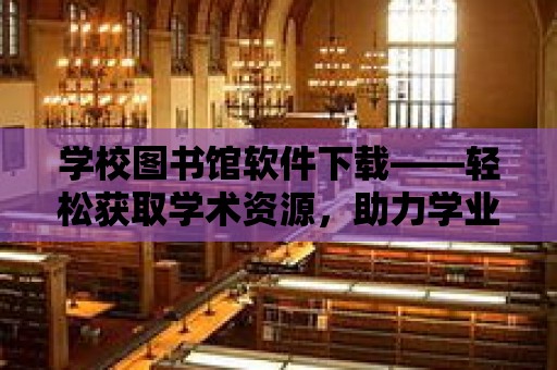 學校圖書館軟件下載——輕松獲取學術資源，助力學業成長