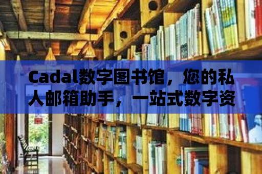 Cadal數字圖書館，您的私人郵箱助手，一站式數字資源庫