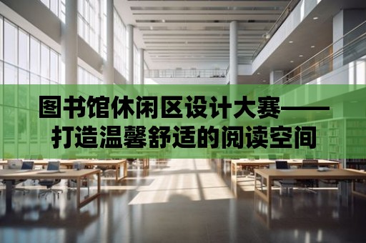 圖書館休閑區設計大賽——打造溫馨舒適的閱讀空間