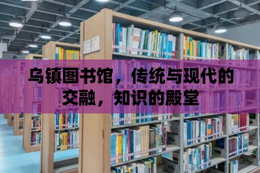 烏鎮圖書館，傳統與現代的交融，知識的殿堂