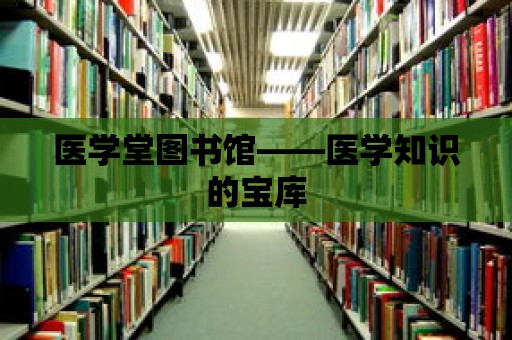 醫(yī)學(xué)堂圖書館——醫(yī)學(xué)知識的寶庫