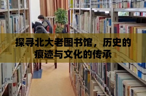 探尋北大老圖書館，歷史的痕跡與文化的傳承