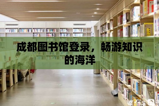 成都圖書館登錄，暢游知識的海洋