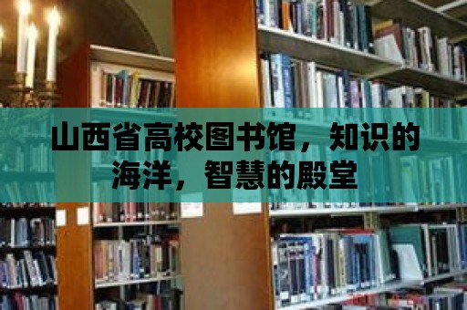 山西省高校圖書館，知識的海洋，智慧的殿堂