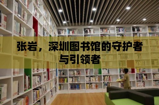 張巖，深圳圖書館的守護者與引領者