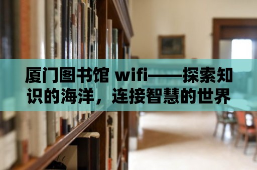 廈門圖書館 wifi——探索知識的海洋，連接智慧的世界