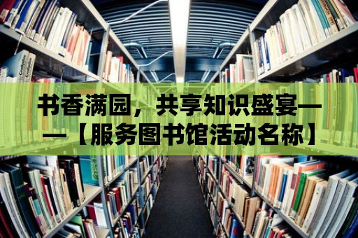 書香滿園，共享知識盛宴——【服務圖書館活動名稱】