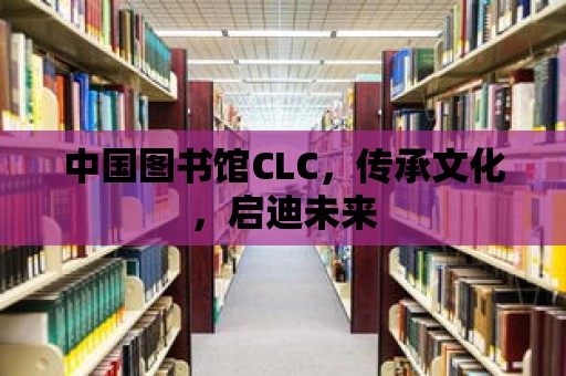 中國圖書館CLC，傳承文化，啟迪未來