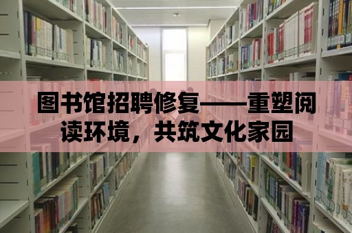 圖書館招聘修復——重塑閱讀環境，共筑文化家園