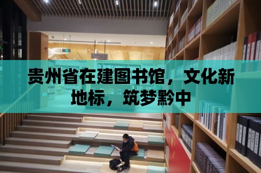 貴州省在建圖書館，文化新地標，筑夢黔中