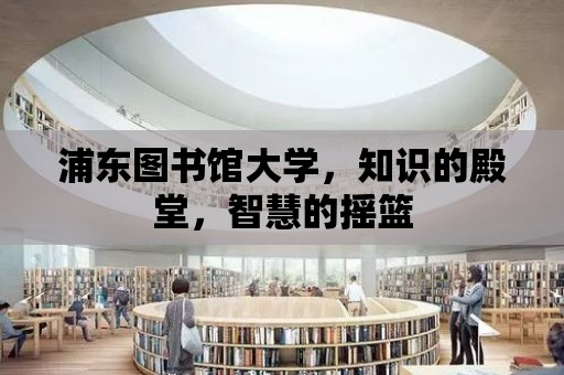 浦東圖書館大學，知識的殿堂，智慧的搖籃