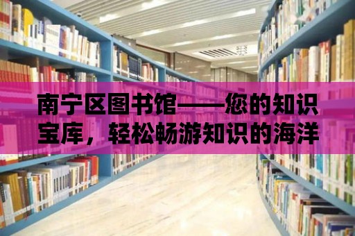 南寧區(qū)圖書館——您的知識寶庫，輕松暢游知識的海洋