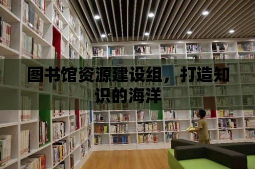 圖書館資源建設組，打造知識的海洋